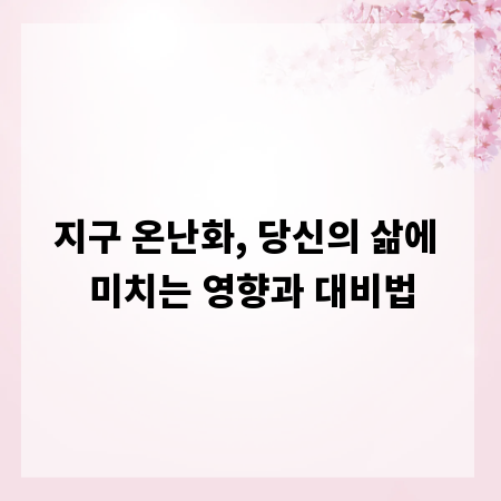 지구 온난화, 당신의 삶에 미치는 영향과 대비법