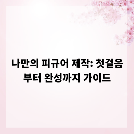 나만의 피규어 제작: 첫걸음부터 완성까지 가이드