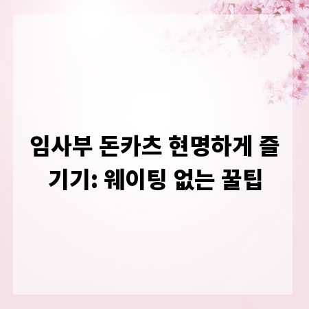 임사부 돈카츠 현명하게 즐기기: 웨이팅 없는 꿀팁