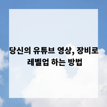 당신의 유튜브 영상, 장비로 레벨업 하는 방법