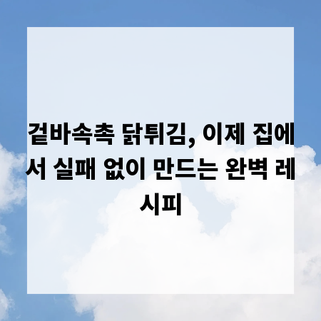 겉바속촉 닭튀김, 이제 집에서 실패 없이 만드는 완벽 레시피