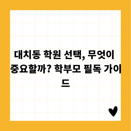 대치동 학원 선택, 무엇이 중요할까? 학부모 필독 가이드
