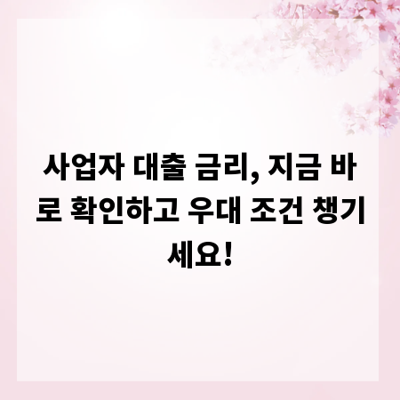 사업자 대출 금리, 지금 바로 확인하고 우대 조건 챙기세요!