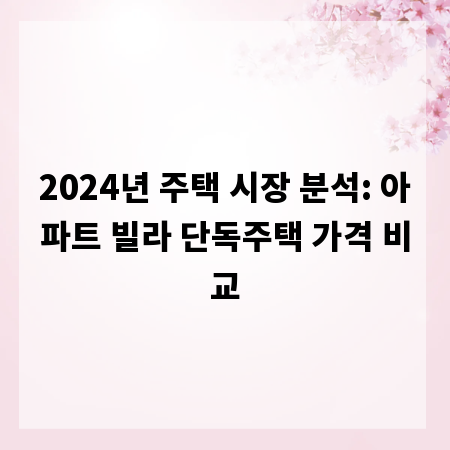 2024년 주택 시장 분석: 아파트 빌라 단독주택 가격 비교