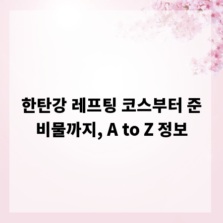 한탄강 레프팅 코스부터 준비물까지, A to Z 정보