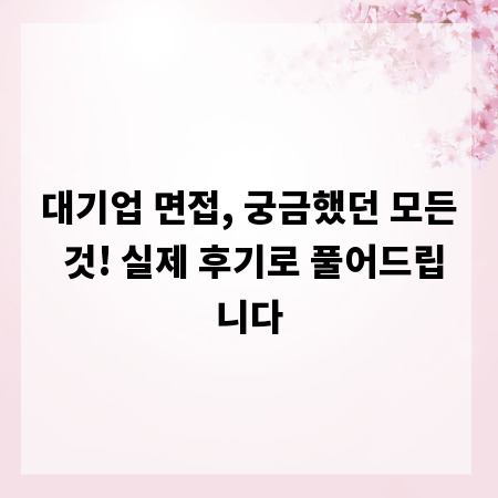 대기업 면접, 궁금했던 모든 것! 실제 후기로 풀어드립니다