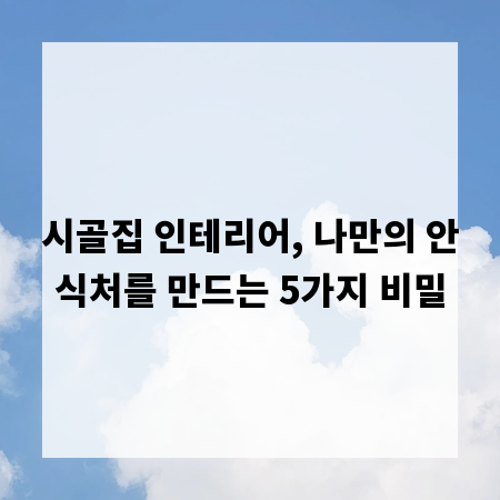 시골집 인테리어, 나만의 안식처를 만드는 5가지 비밀