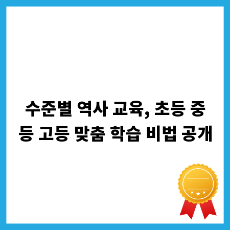 수준별 역사 교육, 초등 중등 고등 맞춤 학습 비법 공개