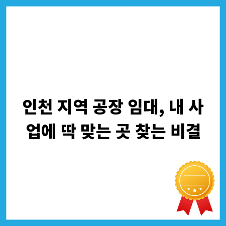 인천 지역 공장 임대, 내 사업에 딱 맞는 곳 찾는 비결