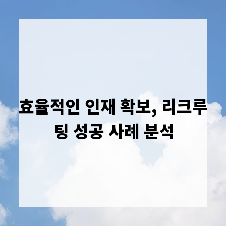 효율적인 인재 확보, 리크루팅 성공 사례 분석