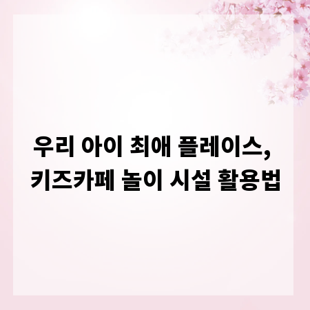 우리 아이 최애 플레이스, 키즈카페 놀이 시설 활용법