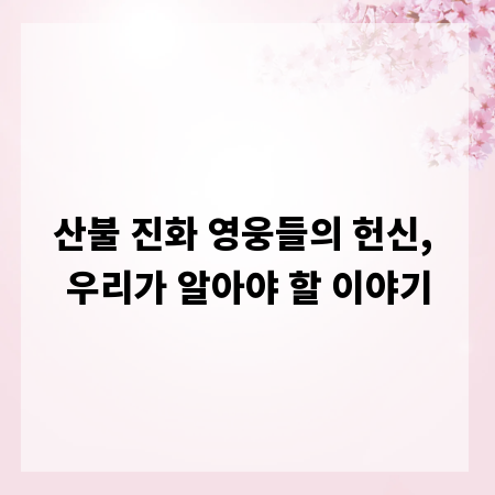 산불 진화 영웅들의 헌신, 우리가 알아야 할 이야기