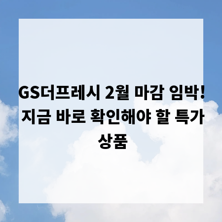 GS더프레시 2월 마감 임박! 지금 바로 확인해야 할 특가 상품