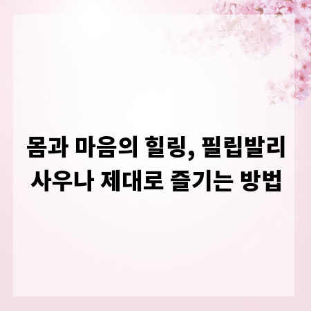 몸과 마음의 힐링, 필립발리사우나 제대로 즐기는 방법