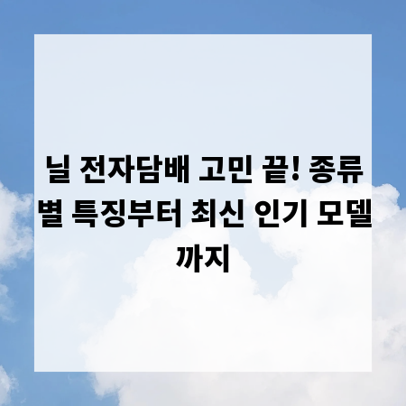 닐 전자담배 고민 끝! 종류별 특징부터 최신 인기 모델까지