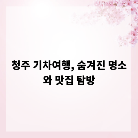 청주 기차여행, 숨겨진 명소와 맛집 탐방