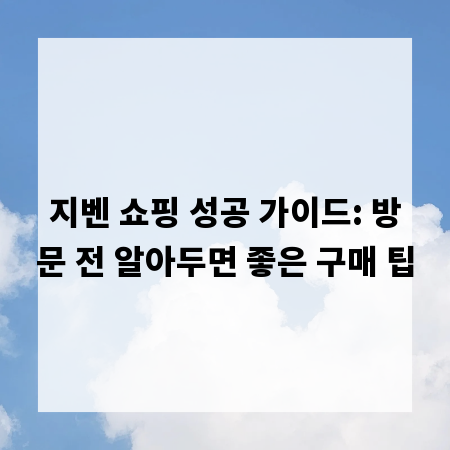 지벤 쇼핑 성공 가이드: 방문 전 알아두면 좋은 구매 팁