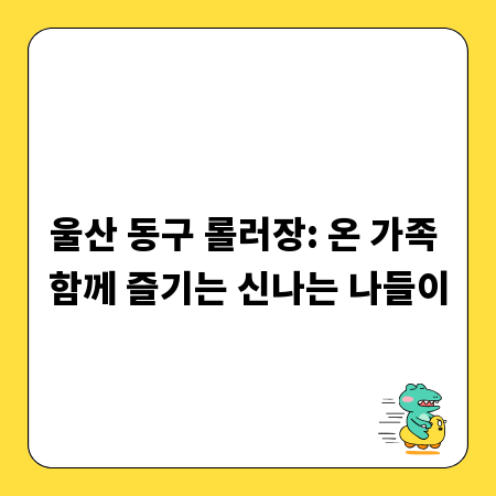울산 동구 롤러장: 온 가족 함께 즐기는 신나는 나들이