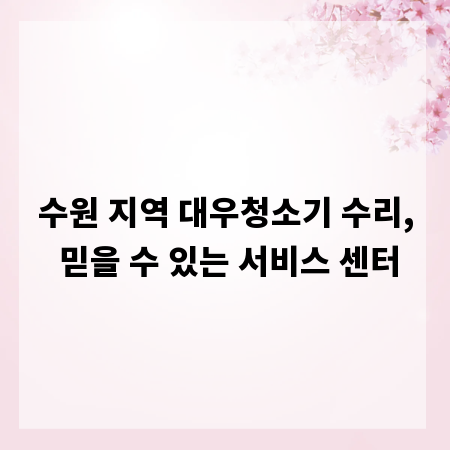 수원 지역 대우청소기 수리, 믿을 수 있는 서비스 센터