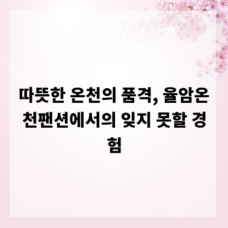 따뜻한 온천의 품격, 율암온천팬션에서의 잊지 못할 경험