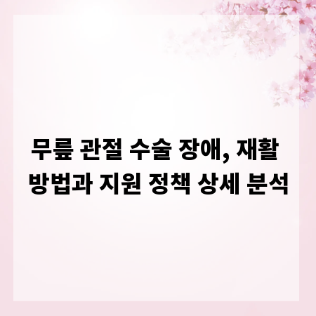 무릎 관절 수술 장애, 재활 방법과 지원 정책 상세 분석