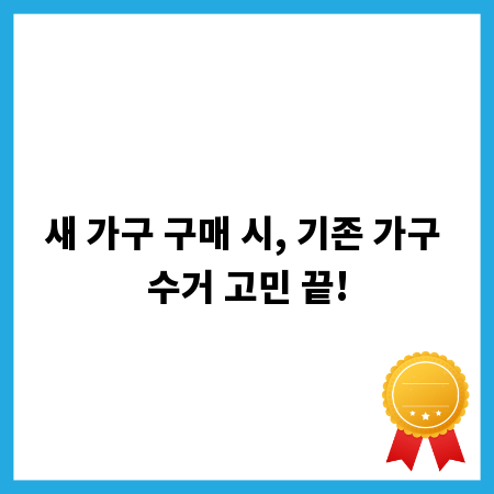 새 가구 구매 시, 기존 가구 수거 고민 끝!