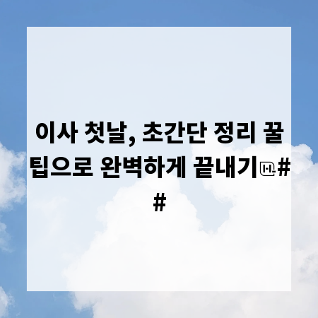 이사 첫날, 초간단 정리 꿀팁으로 완벽하게 끝내기
##