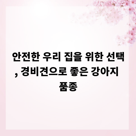 안전한 우리 집을 위한 선택, 경비견으로 좋은 강아지 품종