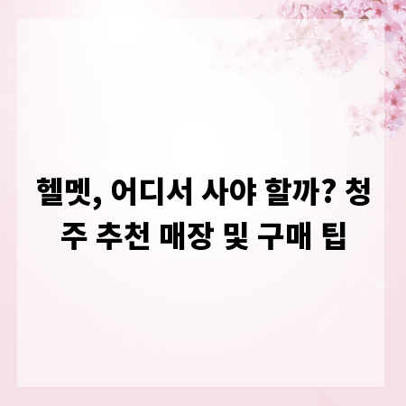 헬멧, 어디서 사야 할까? 청주 추천 매장 및 구매 팁