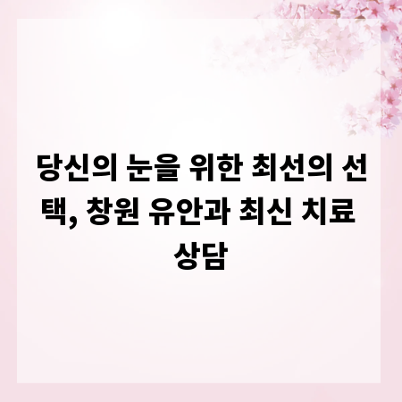 당신의 눈을 위한 최선의 선택, 창원 유안과 최신 치료 상담