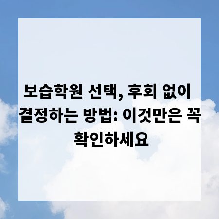 보습학원 선택, 후회 없이 결정하는 방법: 이것만은 꼭 확인하세요