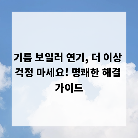 기름 보일러 연기, 더 이상 걱정 마세요! 명쾌한 해결 가이드