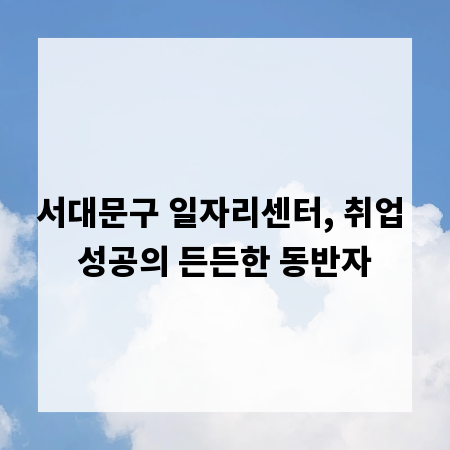 서대문구 일자리센터, 취업 성공의 든든한 동반자