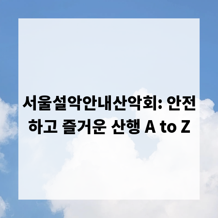 서울설악안내산악회: 안전하고 즐거운 산행 A to Z
