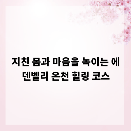 지친 몸과 마음을 녹이는 에덴벨리 온천 힐링 코스