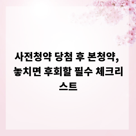 사전청약 당첨 후 본청약, 놓치면 후회할 필수 체크리스트