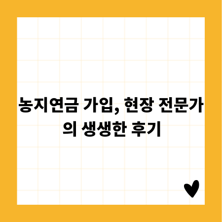 농지연금 가입, 현장 전문가의 생생한 후기