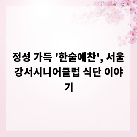 정성 가득 '한술애찬', 서울강서시니어클럽 식단 이야기