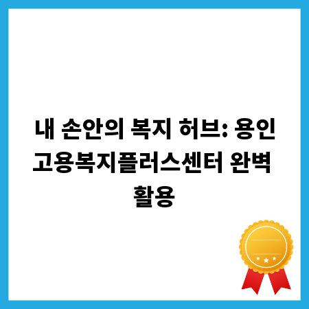 내 손안의 복지 허브: 용인고용복지플러스센터 완벽 활용