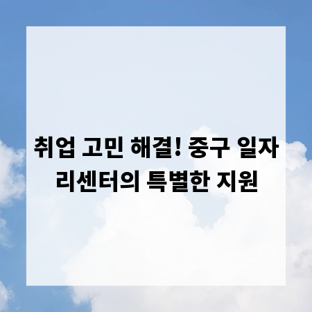 취업 고민 해결! 중구 일자리센터의 특별한 지원