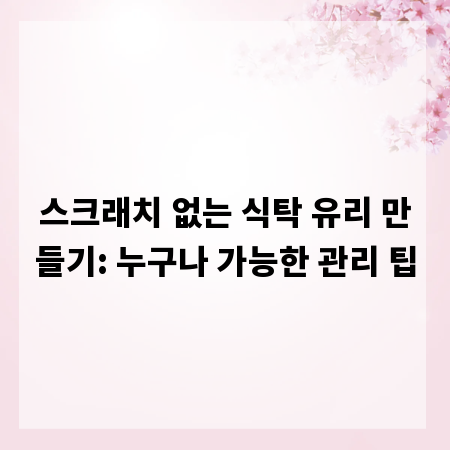 스크래치 없는 식탁 유리 만들기: 누구나 가능한 관리 팁