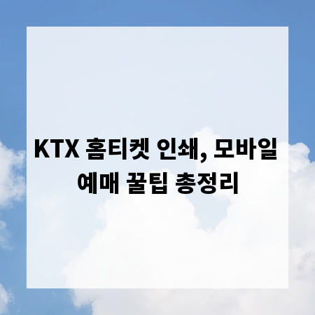 KTX 홈티켓 인쇄, 모바일 예매 꿀팁 총정리