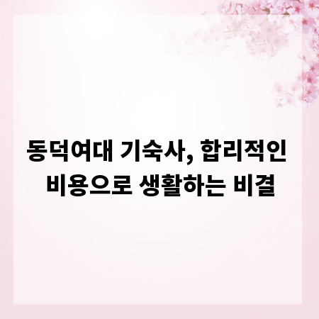 동덕여대 기숙사, 합리적인 비용으로 생활하는 비결
