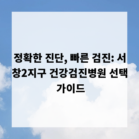 정확한 진단, 빠른 검진: 서창2지구 건강검진병원 선택 가이드