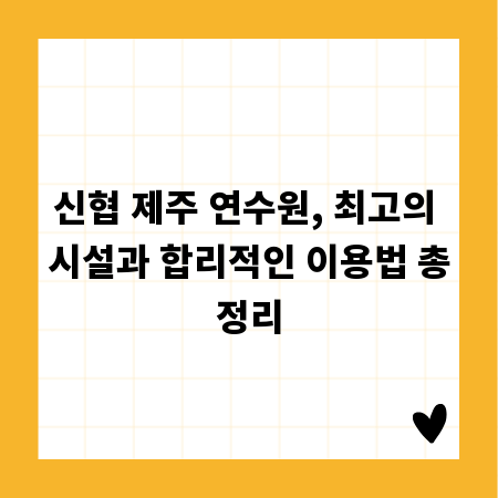 신협 제주 연수원, 최고의 시설과 합리적인 이용법 총정리