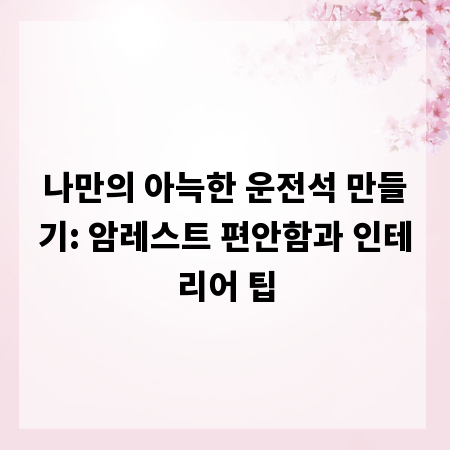 나만의 아늑한 운전석 만들기: 암레스트 편안함과 인테리어 팁