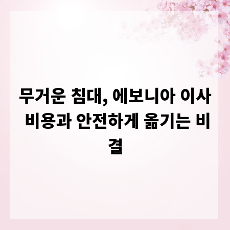 무거운 침대, 에보니아 이사 비용과 안전하게 옮기는 비결