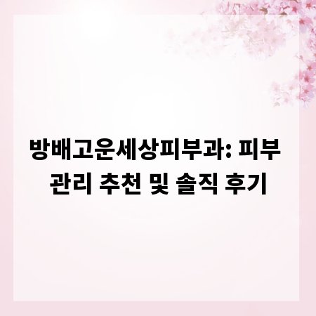방배고운세상피부과: 피부 관리 추천 및 솔직 후기