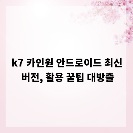 k7 카인원 안드로이드 최신 버전, 활용 꿀팁 대방출