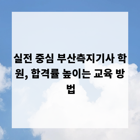 실전 중심 부산측지기사 학원, 합격률 높이는 교육 방법